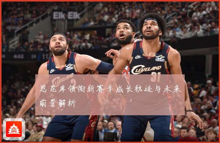 恩昆库领衔新赛季成长轨迹与未来前景解析