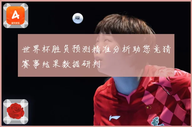 世界杯胜负预测精准分析助您竞猜赛事结果数据研判