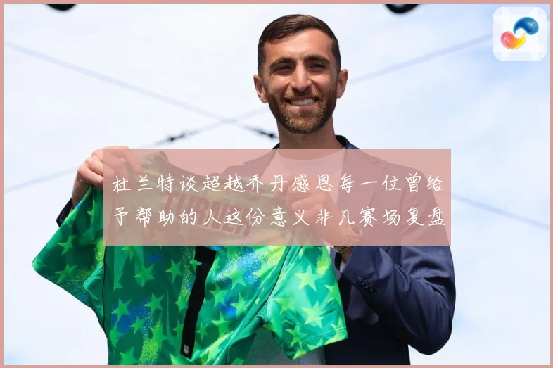 杜兰特谈超越乔丹感恩每一位曾给予帮助的人这份意义非凡赛场复盘