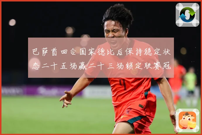 巴萨首回合国家德比后保持稳定状态二十五场赢二十三场锁定联赛冠战术观察