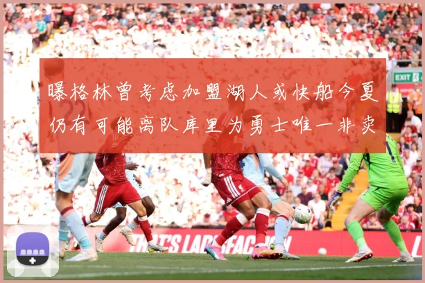 曝格林曾考虑加盟湖人或快船今夏仍有可能离队库里为勇士唯一非卖赛场复盘