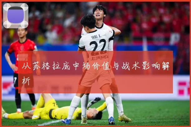 从苏格拉底中场价值与战术影响解析
