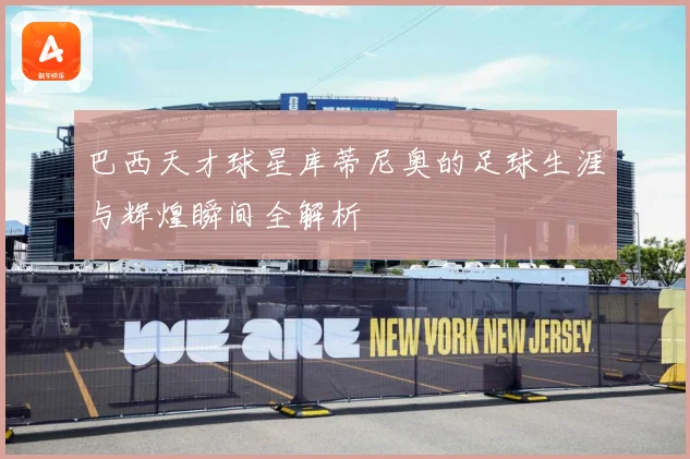 巴西天才球星库蒂尼奥的足球生涯与辉煌瞬间全解析