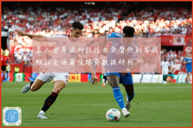 轰入世界波加拉格尔荣膺热刺客战维拉全场最佳球员数据研判