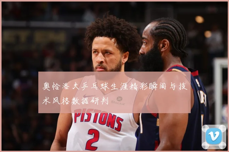 奥恰洛夫乒乓球生涯精彩瞬间与技术风格数据研判