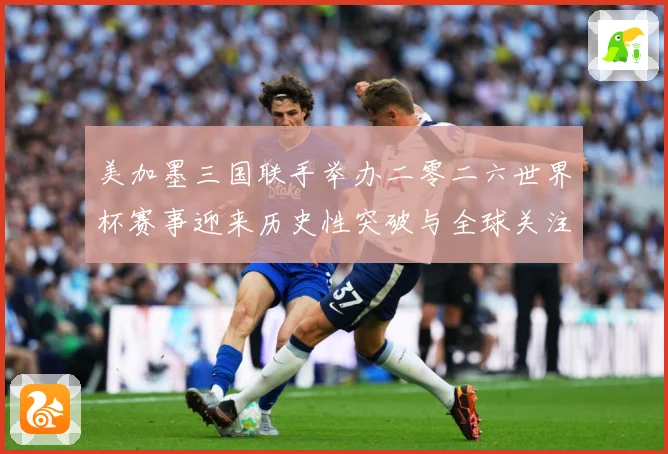 美加墨三国联手举办二零二六世界杯赛事迎来历史性突破与全球关注赛事前瞻