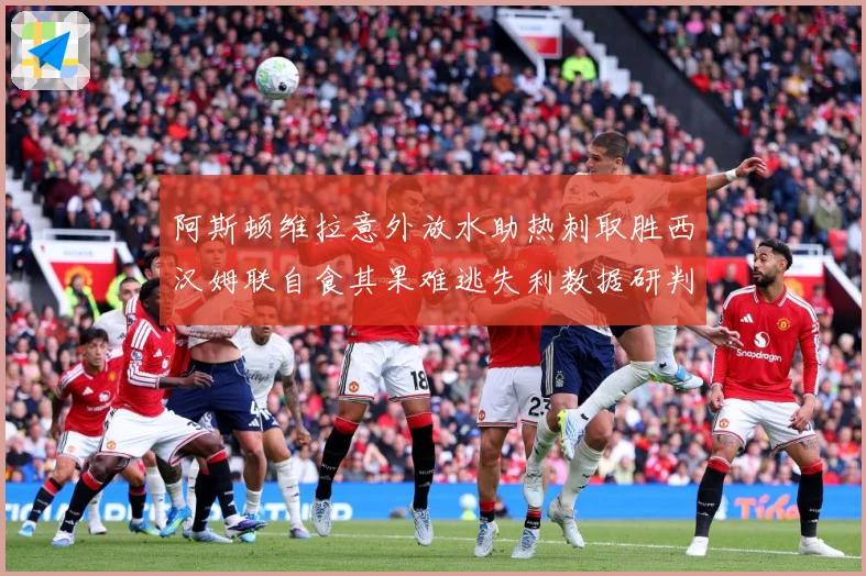 阿斯顿维拉意外放水助热刺取胜西汉姆联自食其果难逃失利数据研判