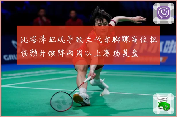 比塔泽犯规导致兰代尔脚踝高位扭伤预计缺阵两周以上赛场复盘