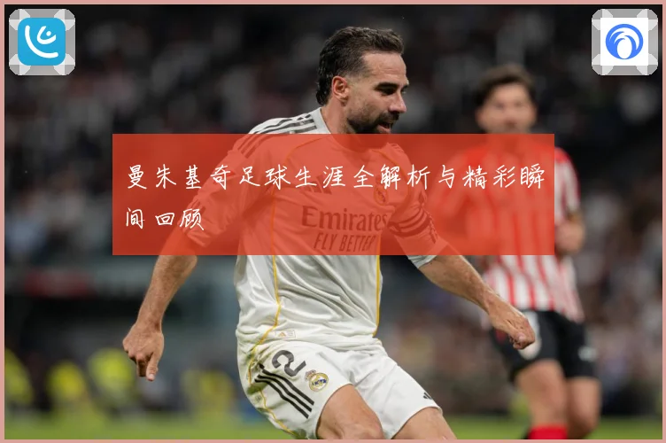 曼朱基奇足球生涯全解析与精彩瞬间回顾