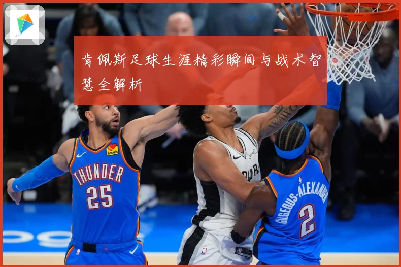 肯佩斯足球生涯精彩瞬间与战术智慧全解析
