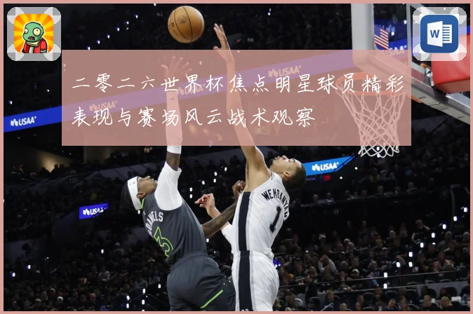 二零二六世界杯焦点明星球员精彩表现与赛场风云战术观察