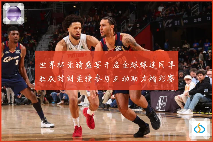 世界杯竞猜盛宴开启全球球迷同享狂欢时刻竞猜参与互动助力精彩赛数据研判