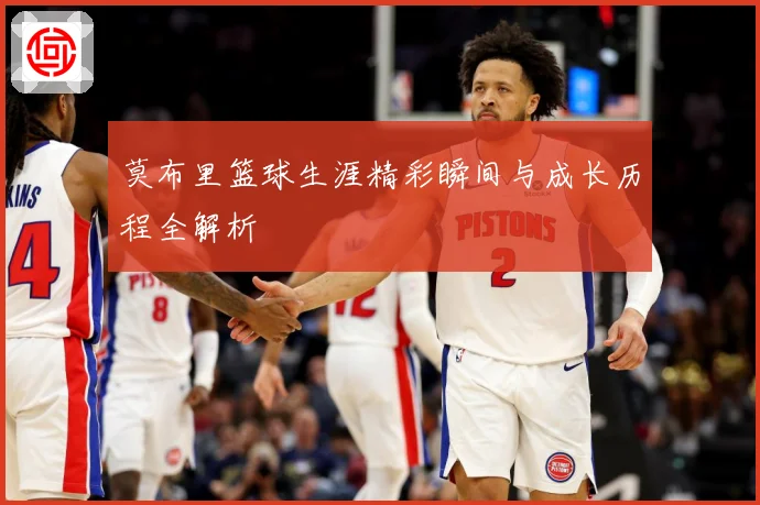 莫布里篮球生涯精彩瞬间与成长历程全解析