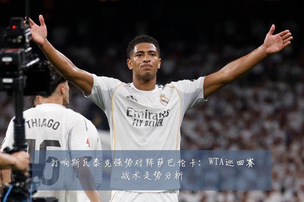 打响斯瓦泰克强势对阵萨巴伦卡：WTA巡回赛战术走势分析