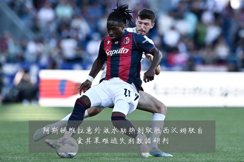 阿斯顿维拉意外放水助热刺取胜西汉姆联自食其果难逃失利数据研判