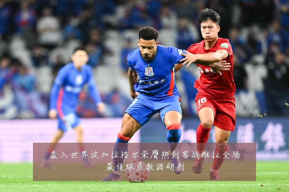 轰入世界波加拉格尔荣膺热刺客战维拉全场最佳球员数据研判
