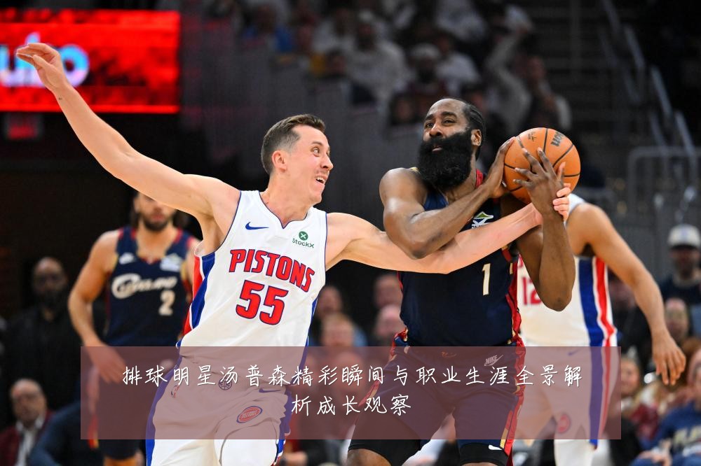 排球明星汤普森精彩瞬间与职业生涯全景解析成长观察