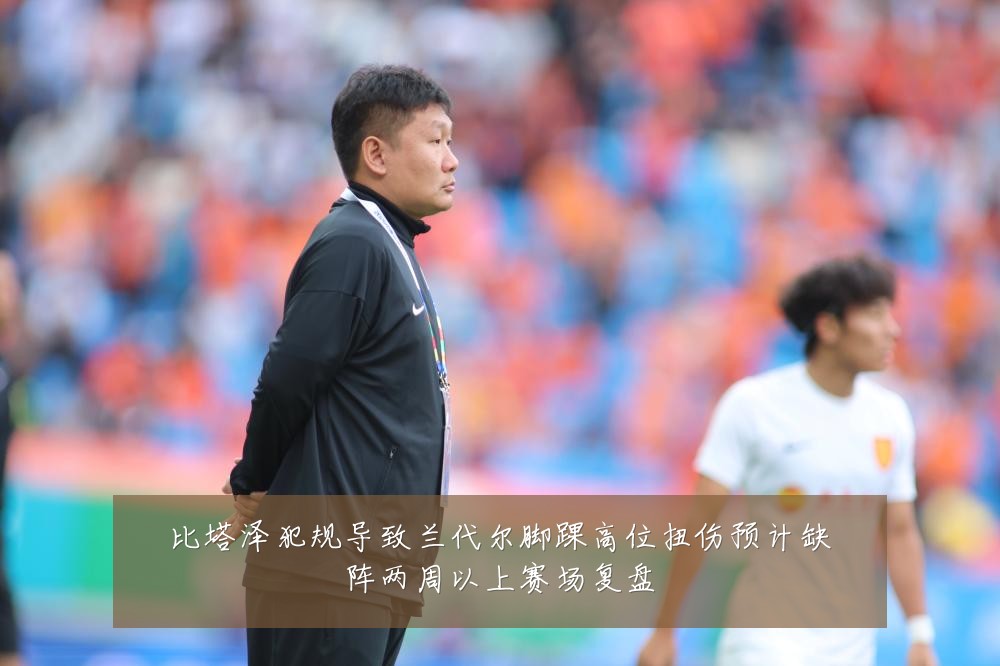 比塔泽犯规导致兰代尔脚踝高位扭伤预计缺阵两周以上赛场复盘